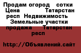 Продам огород 4 сотки › Цена ­ 15 000 - Татарстан респ. Недвижимость » Земельные участки продажа   . Татарстан респ.